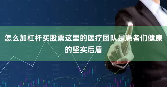 怎么加杠杆买股票这里的医疗团队是患者们健康的坚实后盾