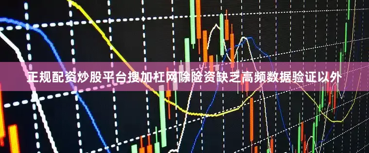 正规配资炒股平台搜加杠网除险资缺乏高频数据验证以外