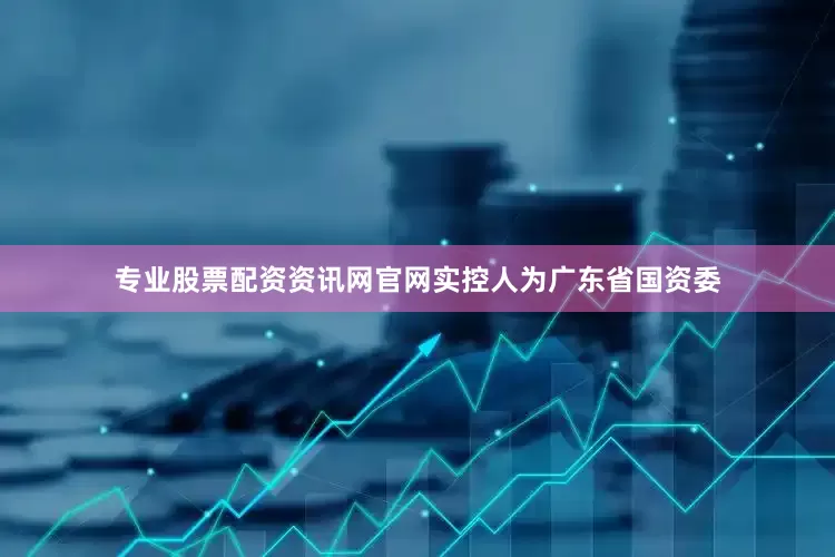 专业股票配资资讯网官网实控人为广东省国资委