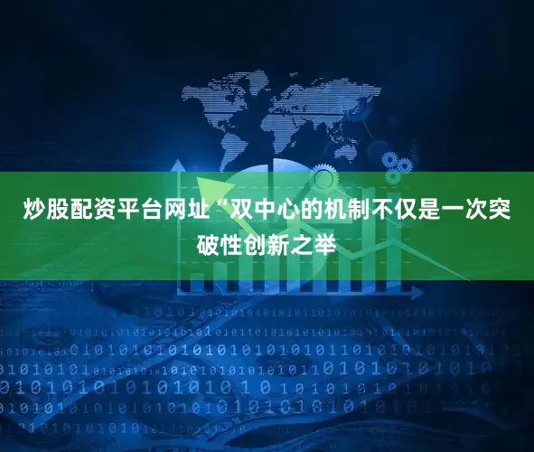 炒股配资平台网址“双中心的机制不仅是一次突破性创新之举