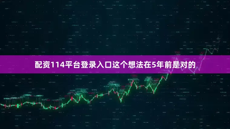 配资114平台登录入口这个想法在5年前是对的