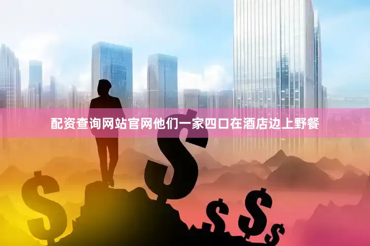 配资查询网站官网他们一家四口在酒店边上野餐