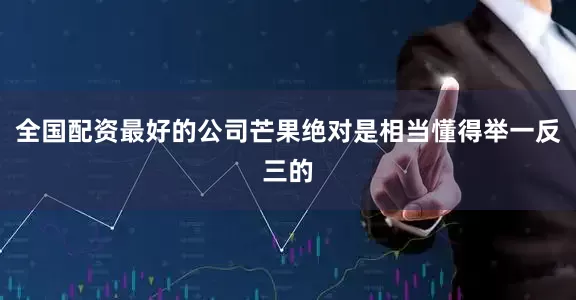 全国配资最好的公司芒果绝对是相当懂得举一反三的