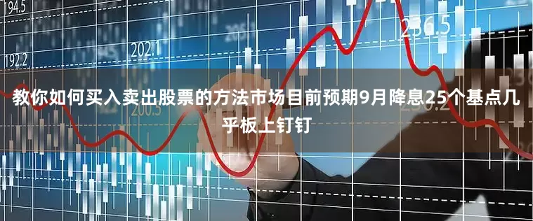 教你如何买入卖出股票的方法市场目前预期9月降息25个基点几乎板上钉钉