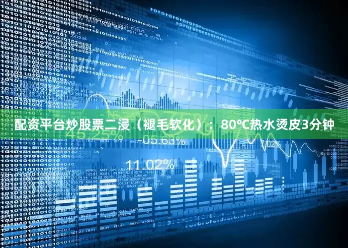 配资平台炒股票二浸（褪毛软化）：80℃热水烫皮3分钟