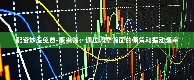 配资炒股免费-概率筛：通过调整筛面的倾角和振动频率