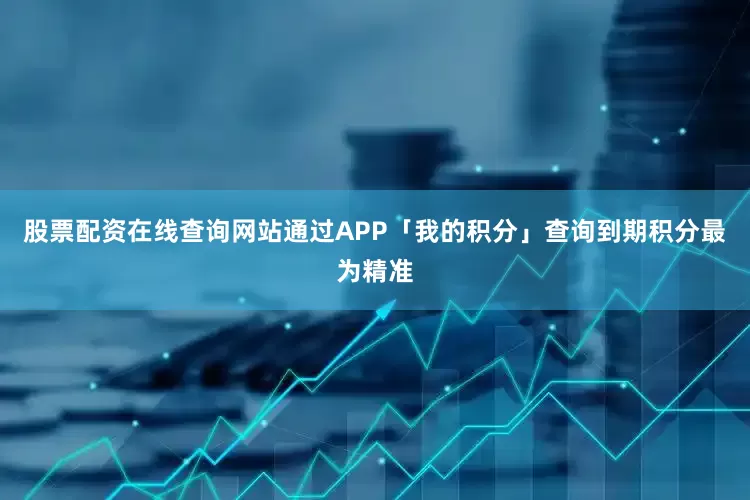 股票配资在线查询网站通过APP「我的积分」查询到期积分最为精准