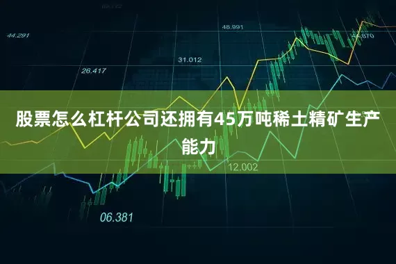 股票怎么杠杆公司还拥有45万吨稀土精矿生产能力