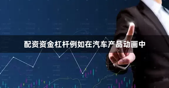 配资资金杠杆例如在汽车产品动画中