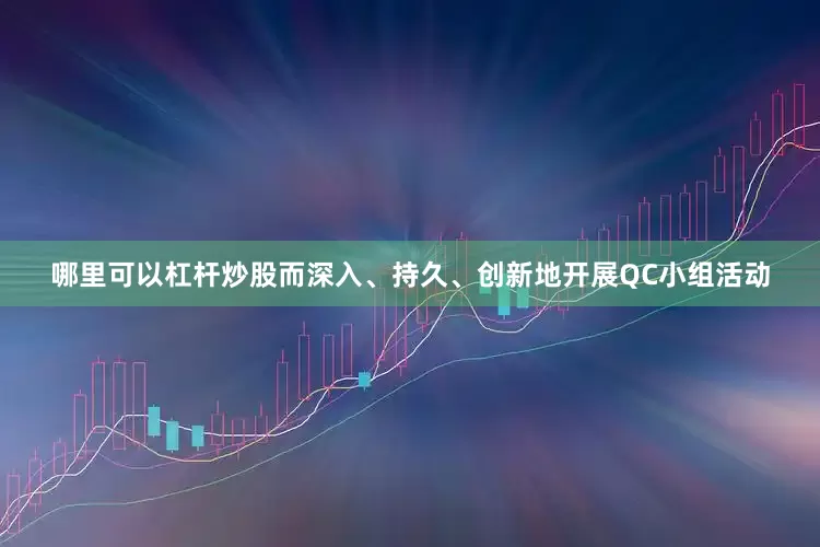 哪里可以杠杆炒股而深入、持久、创新地开展QC小组活动