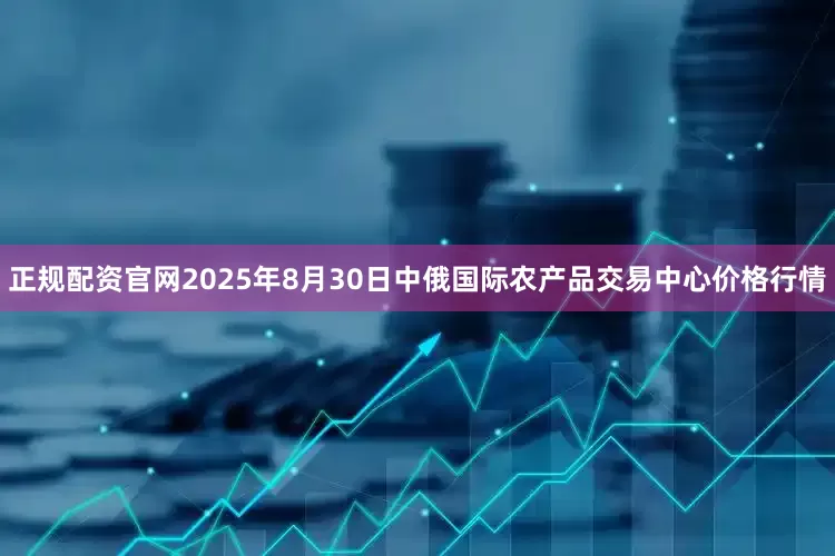 正规配资官网2025年8月30日中俄国际农产品交易中心价格行情