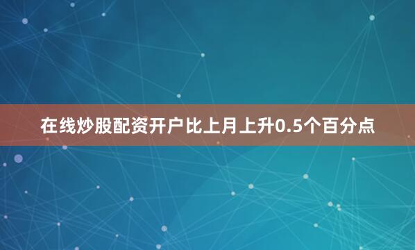 在线炒股配资开户比上月上升0.5个百分点