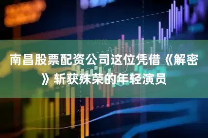 南昌股票配资公司这位凭借《解密》斩获殊荣的年轻演员