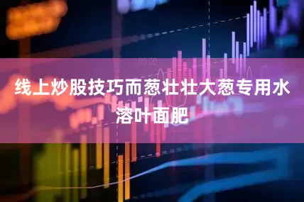 线上炒股技巧而葱壮壮大葱专用水溶叶面肥