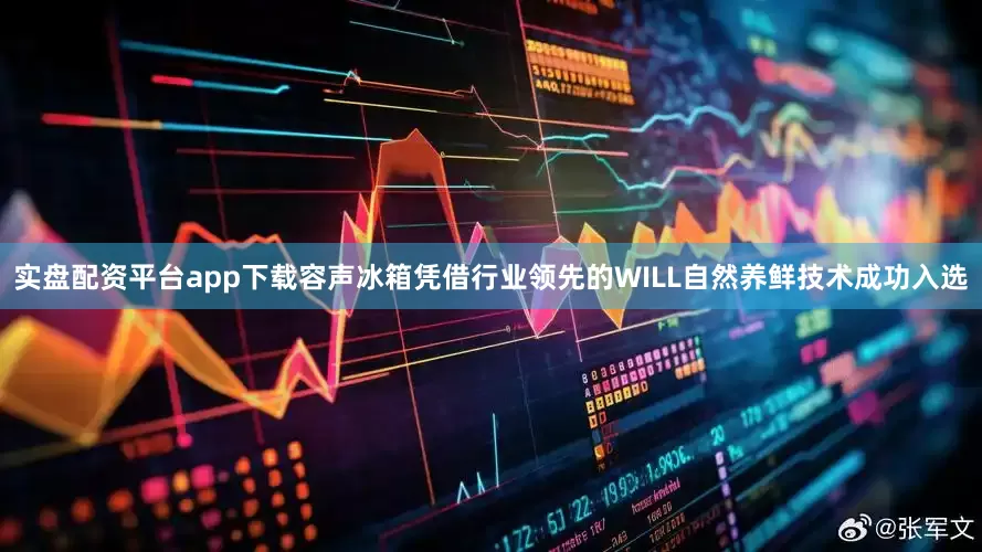 实盘配资平台app下载容声冰箱凭借行业领先的WILL自然养鲜技术成功入选