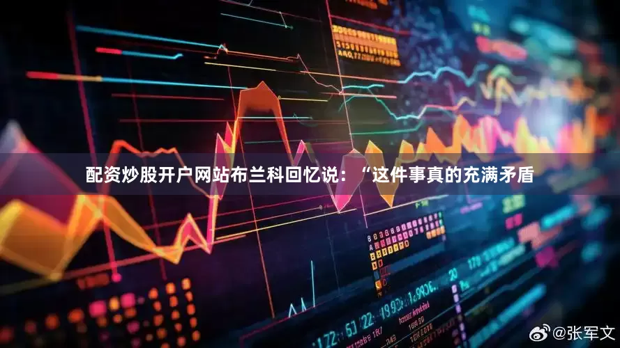 配资炒股开户网站布兰科回忆说：“这件事真的充满矛盾