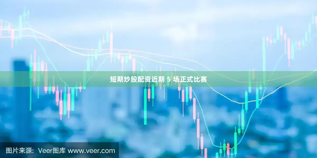短期炒股配资近期 5 场正式比赛