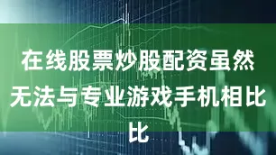 在线股票炒股配资虽然无法与专业游戏手机相比