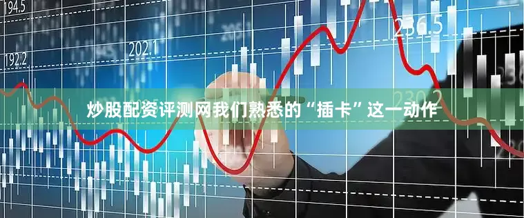 炒股配资评测网我们熟悉的“插卡”这一动作