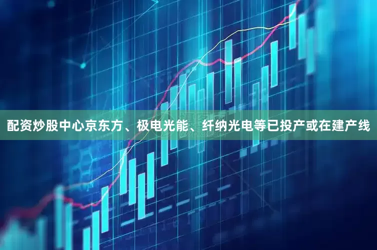 配资炒股中心京东方、极电光能、纤纳光电等已投产或在建产线