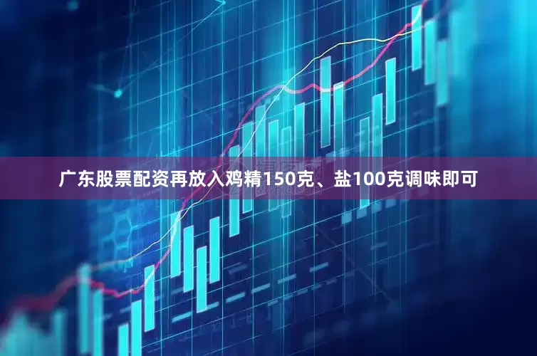 广东股票配资再放入鸡精150克、盐100克调味即可