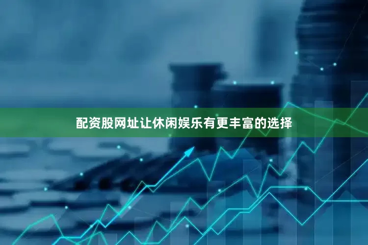 配资股网址让休闲娱乐有更丰富的选择
