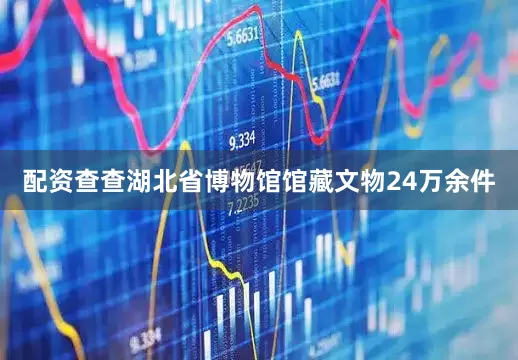 配资查查湖北省博物馆馆藏文物24万余件