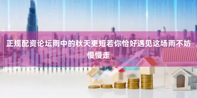 正规配资论坛雨中的秋天更短若你恰好遇见这场雨不妨慢慢走