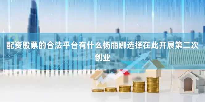 配资股票的合法平台有什么杨丽娜选择在此开展第二次创业