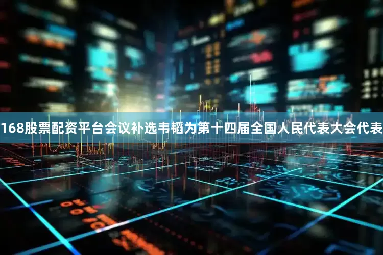 168股票配资平台会议补选韦韬为第十四届全国人民代表大会代表