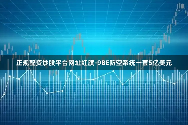 正规配资炒股平台网址红旗-9BE防空系统一套5亿美元