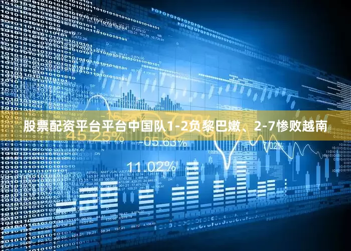股票配资平台平台中国队1-2负黎巴嫩、2-7惨败越南