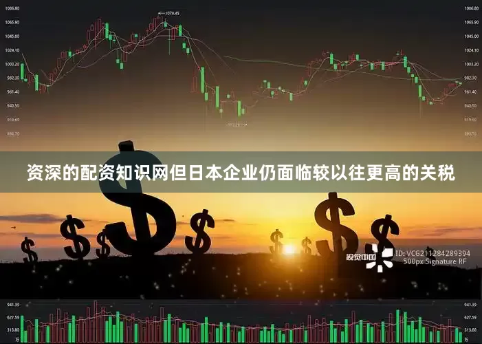 资深的配资知识网但日本企业仍面临较以往更高的关税