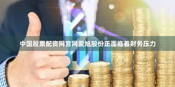 中国股票配资网官网爱旭股份正面临着财务压力