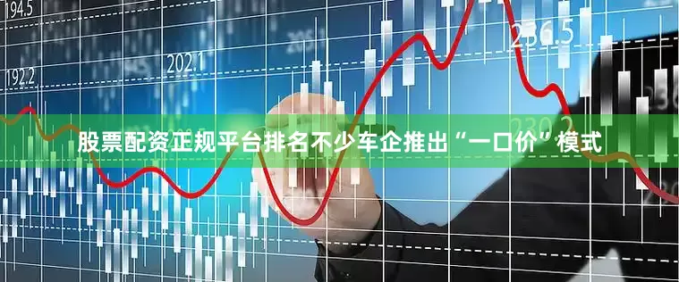 股票配资正规平台排名不少车企推出“一口价”模式