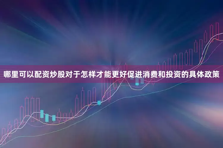 哪里可以配资炒股　　对于怎样才能更好促进消费和投资的具体政策