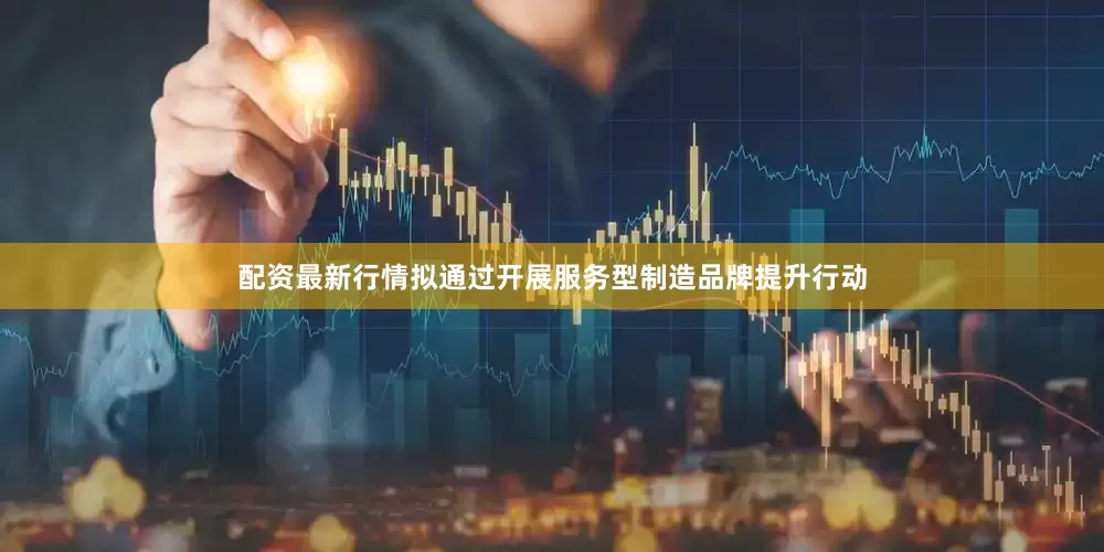 配资最新行情拟通过开展服务型制造品牌提升行动
