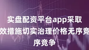 实盘配资平台app采取有效措施切实治理价格无序竞争