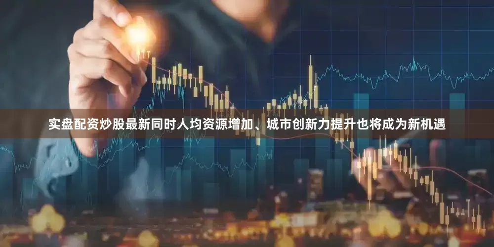 实盘配资炒股最新同时人均资源增加、城市创新力提升也将成为新机遇