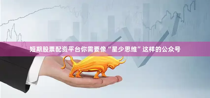 短期股票配资平台你需要像“星少思维”这样的公众号