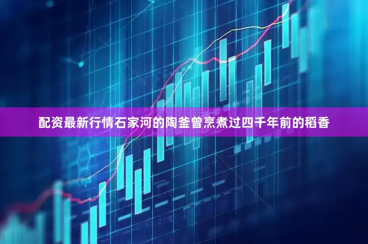 配资最新行情石家河的陶釜曾烹煮过四千年前的稻香