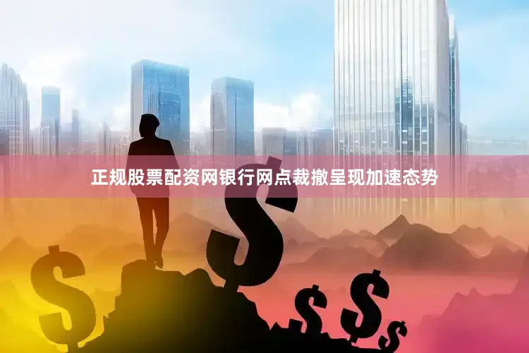 正规股票配资网银行网点裁撤呈现加速态势