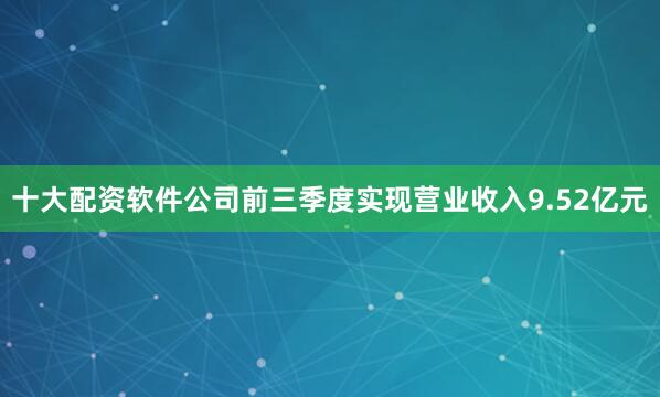 十大配资软件公司前三季度实现营业收入9.52亿元