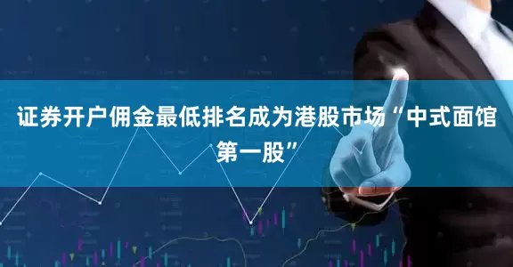 证券开户佣金最低排名成为港股市场“中式面馆第一股”