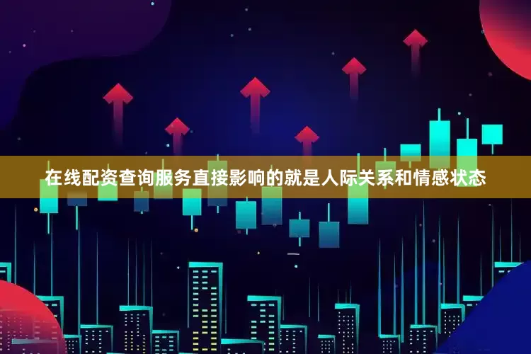 在线配资查询服务直接影响的就是人际关系和情感状态