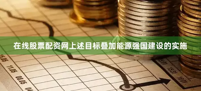 在线股票配资网上述目标叠加能源强国建设的实施