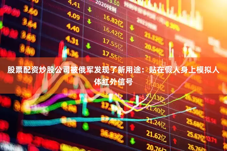 股票配资炒股公司被俄军发现了新用途：贴在假人身上模拟人体红外信号