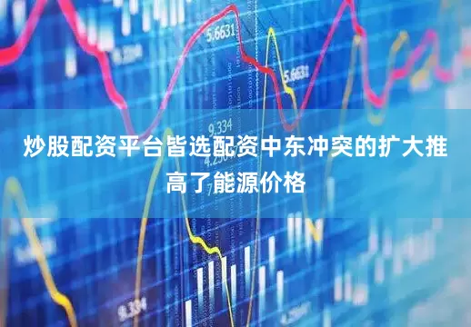 炒股配资平台皆选配资中东冲突的扩大推高了能源价格