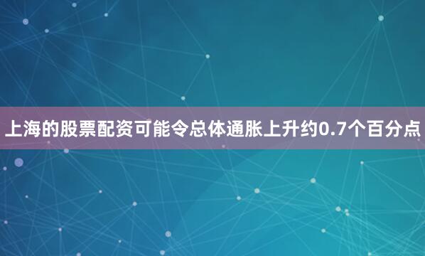 上海的股票配资可能令总体通胀上升约0.7个百分点