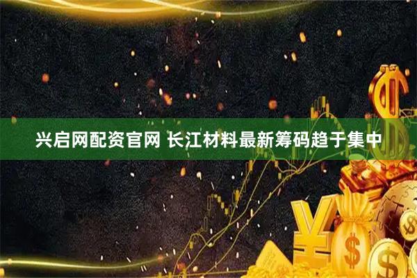 兴启网配资官网 长江材料最新筹码趋于集中